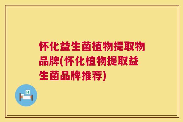 怀化益生菌植物提取物品牌(怀化植物提取益生菌品牌推荐)
