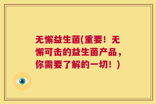 无懈益生菌(重要！无懈可击的益生菌产品，你需要了解的一切！)