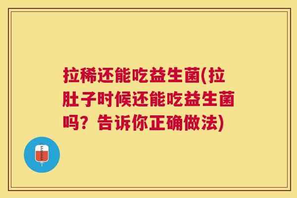 拉稀还能吃益生菌(拉肚子时候还能吃益生菌吗？告诉你正确做法)