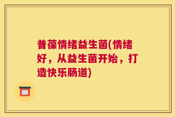 普葆情绪益生菌(情绪好，从益生菌开始，打造快乐肠道)