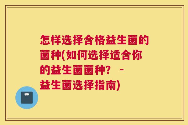 怎样选择合格益生菌的菌种(如何选择适合你的益生菌菌种？ - 益生菌选择指南)