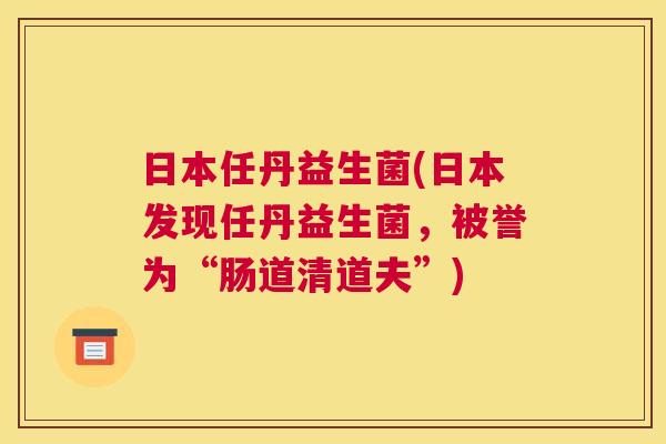 日本任丹益生菌(日本发现任丹益生菌，被誉为“肠道清道夫”)