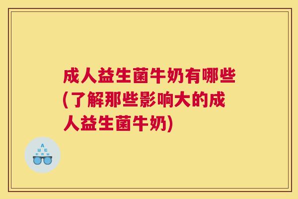 成人益生菌牛奶有哪些(了解那些影响大的成人益生菌牛奶)
