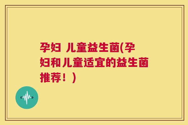 孕妇 儿童益生菌(孕妇和儿童适宜的益生菌推荐！)