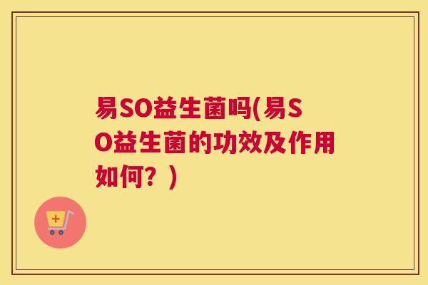 易SO益生菌吗(易SO益生菌的功效及作用如何？)