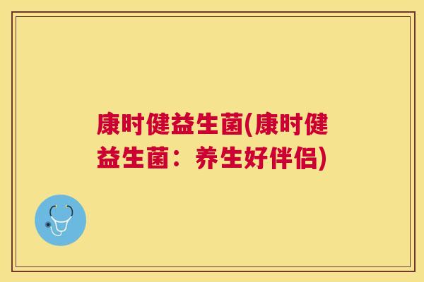 康时健益生菌(康时健益生菌：养生好伴侣)