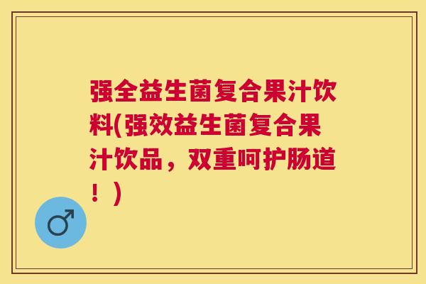 强全益生菌复合果汁饮料(强效益生菌复合果汁饮品，双重呵护肠道！)