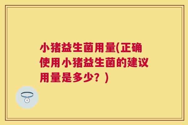 小猪益生菌用量(正确使用小猪益生菌的建议用量是多少？)