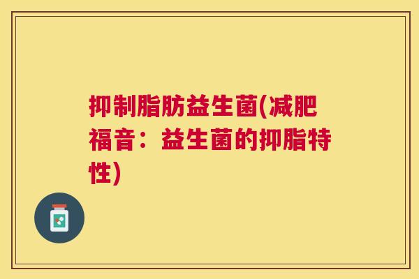 抑制脂肪益生菌(减肥福音：益生菌的抑脂特性)