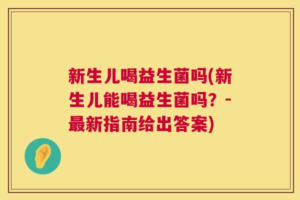 新生儿喝益生菌吗(新生儿能喝益生菌吗？-最新指南给出答案)