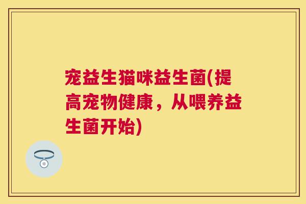 宠益生猫咪益生菌(提高宠物健康，从喂养益生菌开始)