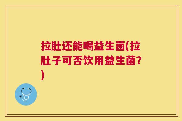 拉肚还能喝益生菌(拉肚子可否饮用益生菌？)