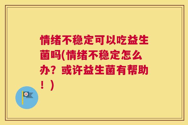 情绪不稳定可以吃益生菌吗(情绪不稳定怎么办？或许益生菌有帮助！)