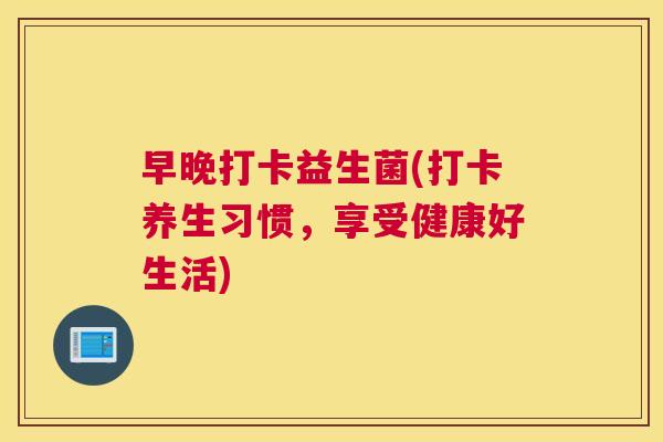 早晚打卡益生菌(打卡养生习惯，享受健康好生活)