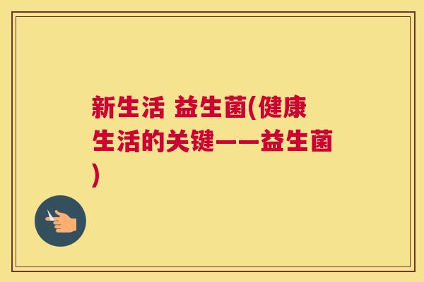 新生活 益生菌(健康生活的关键——益生菌)