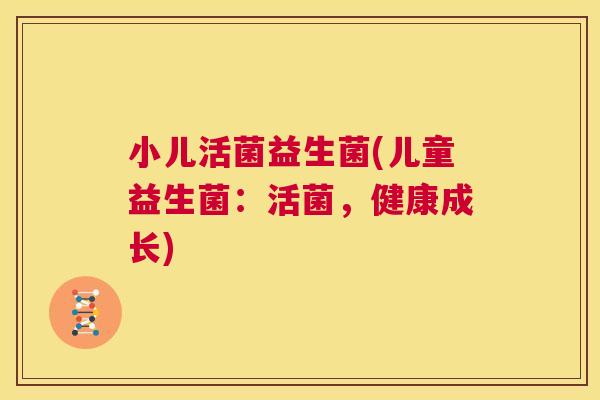 小儿活菌益生菌(儿童益生菌：活菌，健康成长)