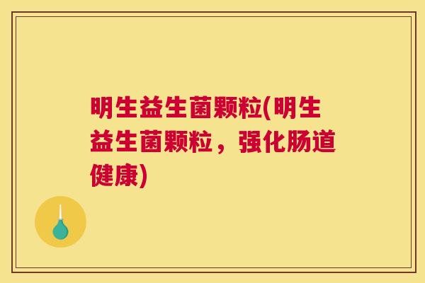 明生益生菌颗粒(明生益生菌颗粒，强化肠道健康)