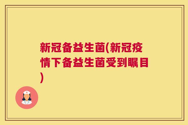 新冠备益生菌(新冠疫情下备益生菌受到瞩目)