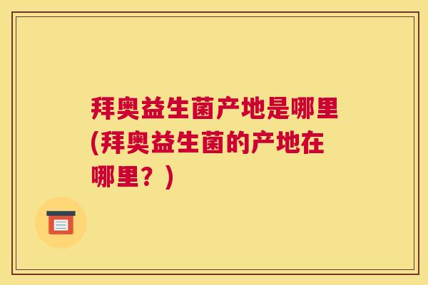 拜奥益生菌产地是哪里(拜奥益生菌的产地在哪里？)