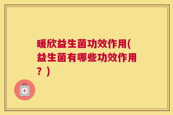 暖欣益生菌功效作用(益生菌有哪些功效作用？)