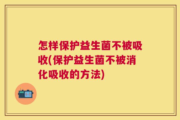 怎样保护益生菌不被吸收(保护益生菌不被消化吸收的方法)