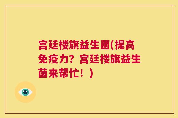 宫廷楼旗益生菌(提高免疫力？宫廷楼旗益生菌来帮忙！)