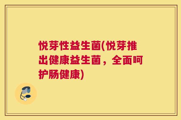悦芽性益生菌(悦芽推出健康益生菌，全面呵护肠健康)