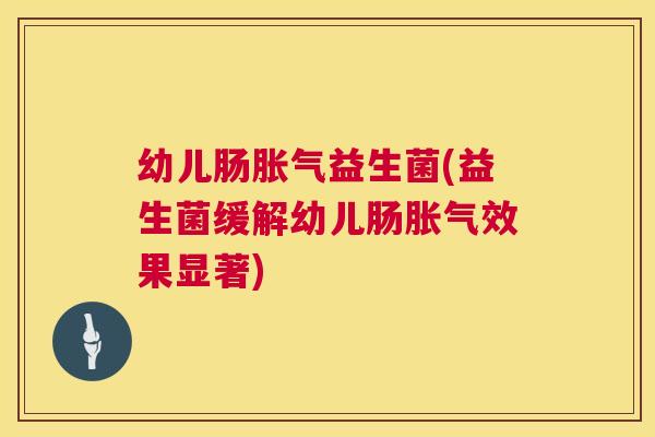 幼儿肠胀气益生菌(益生菌缓解幼儿肠胀气效果显著)