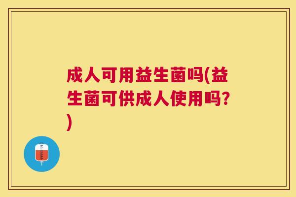 成人可用益生菌吗(益生菌可供成人使用吗？)