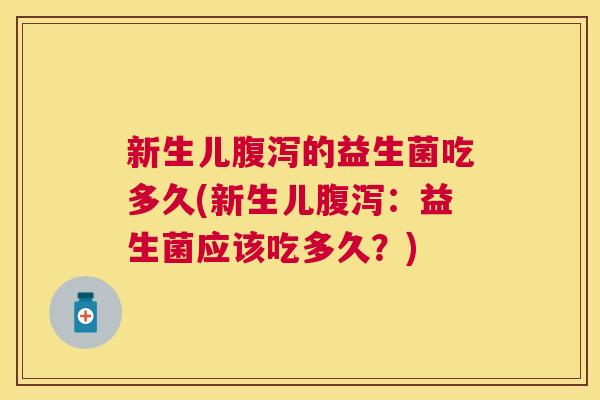新生儿腹泻的益生菌吃多久(新生儿腹泻：益生菌应该吃多久？)
