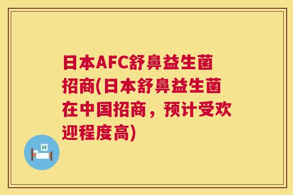 日本AFC舒鼻益生菌招商(日本舒鼻益生菌在中国招商，预计受欢迎程度高)