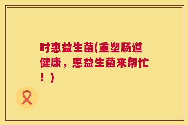 时惠益生菌(重塑肠道健康，惠益生菌来帮忙！)
