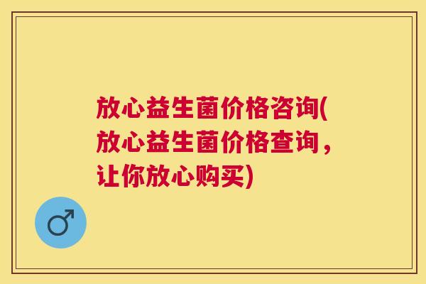 放心益生菌价格咨询(放心益生菌价格查询，让你放心购买)