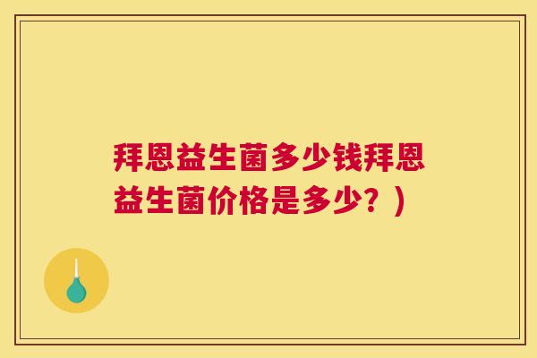 拜恩益生菌多少钱拜恩益生菌价格是多少？)