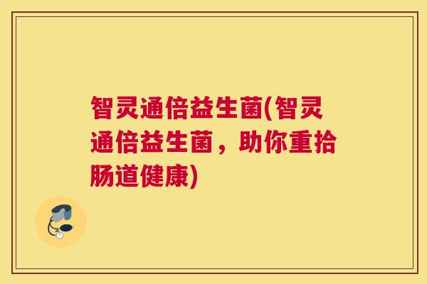 智灵通倍益生菌(智灵通倍益生菌，助你重拾肠道健康)