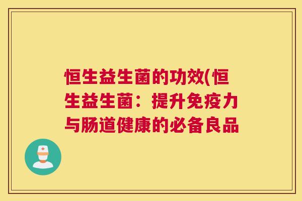恒生益生菌的功效(恒生益生菌：提升免疫力与肠道健康的必备良品