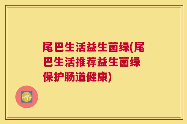 尾巴生活益生菌绿(尾巴生活推荐益生菌绿 保护肠道健康)