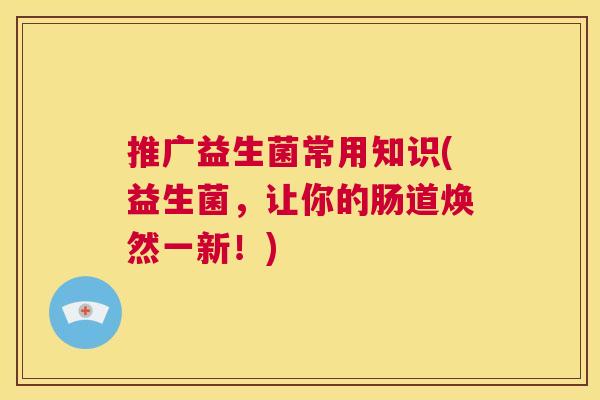 推广益生菌常用知识(益生菌，让你的肠道焕然一新！)