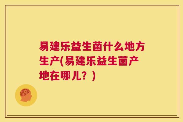 易建乐益生菌什么地方生产(易建乐益生菌产地在哪儿？)