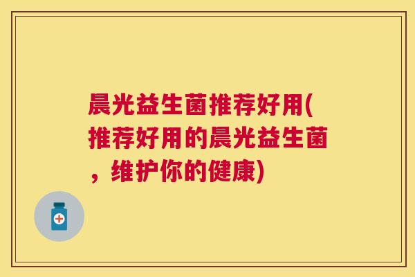 晨光益生菌推荐好用(推荐好用的晨光益生菌，维护你的健康)