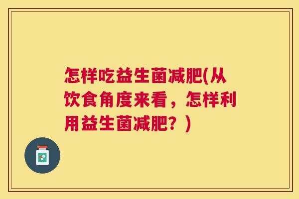 怎样吃益生菌减肥(从饮食角度来看，怎样利用益生菌减肥？)
