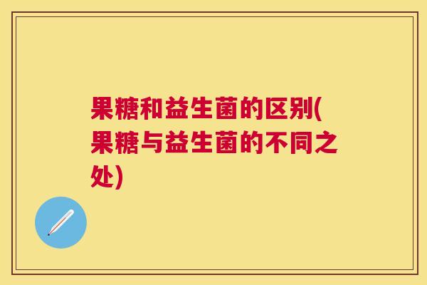 果糖和益生菌的区别(果糖与益生菌的不同之处)