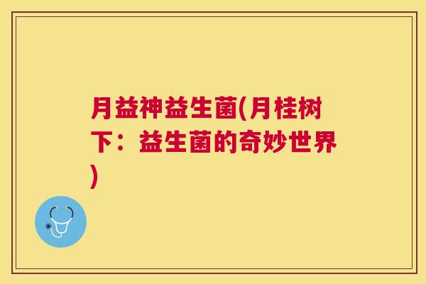 月益神益生菌(月桂树下：益生菌的奇妙世界)