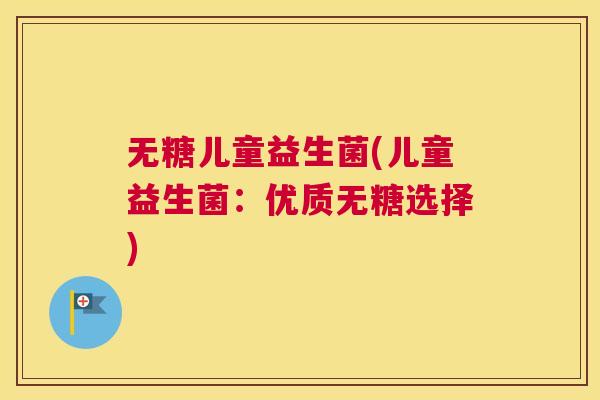 无糖儿童益生菌(儿童益生菌：优质无糖选择)