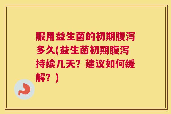 服用益生菌的初期腹泻多久(益生菌初期腹泻持续几天？建议如何缓解？)