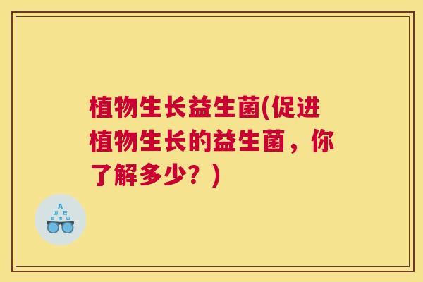 植物生长益生菌(促进植物生长的益生菌，你了解多少？)