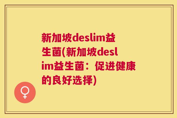 新加坡deslim益生菌(新加坡deslim益生菌：促进健康的良好选择)