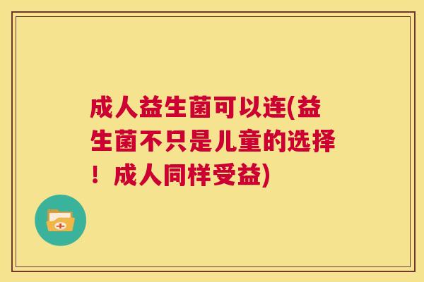 成人益生菌可以连(益生菌不只是儿童的选择！成人同样受益)
