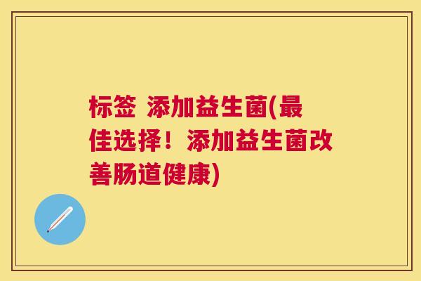 标签 添加益生菌(最佳选择！添加益生菌改善肠道健康)