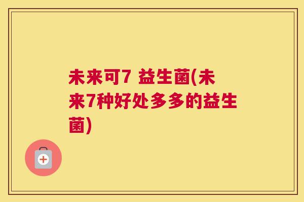 未来可7 益生菌(未来7种好处多多的益生菌)